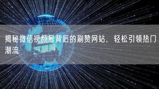 揭秘微信视频号背后的刷赞网站，轻松引领热门潮流