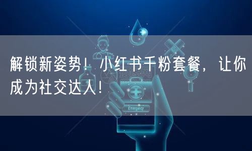 解锁新姿势！小红书千粉套餐，让你成为社交达人！
