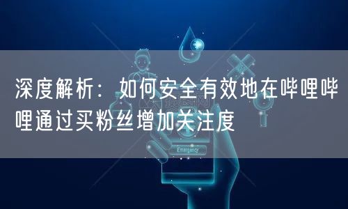 深度解析：如何安全有效地在哔哩哔哩通过买粉丝增加关注度