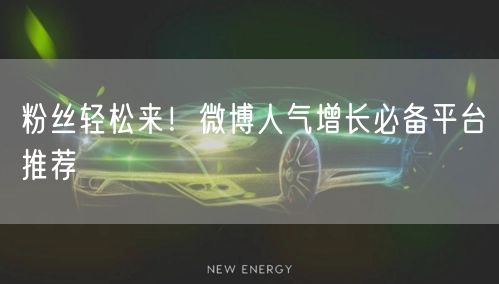 粉丝轻松来！微博人气增长必备平台推荐
