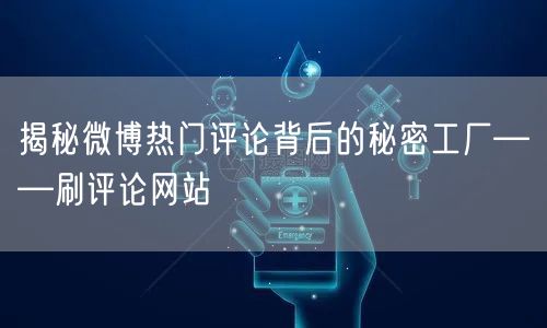 揭秘微博热门评论背后的秘密工厂——刷评论网站