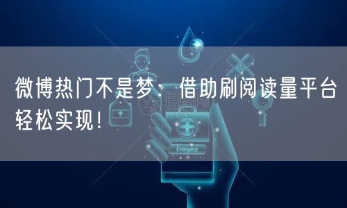 微博热门不是梦：借助刷阅读量平台轻松实现！