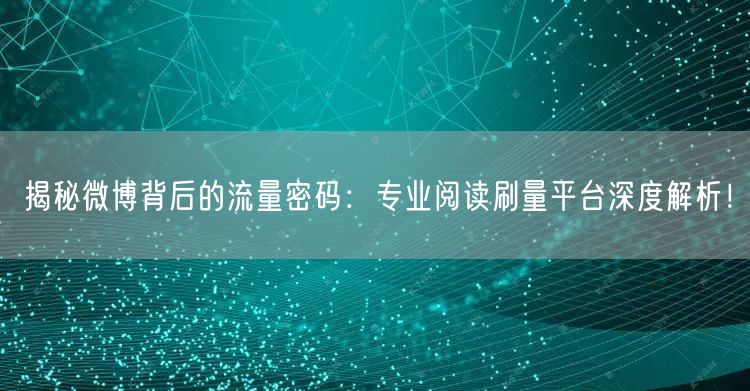 揭秘微博背后的流量密码：专业阅读刷量平台深度解析！