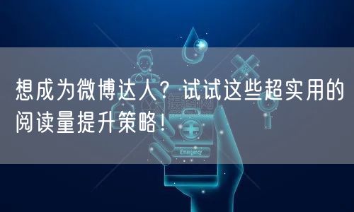 想成为微博达人？试试这些超实用的阅读量提升策略！