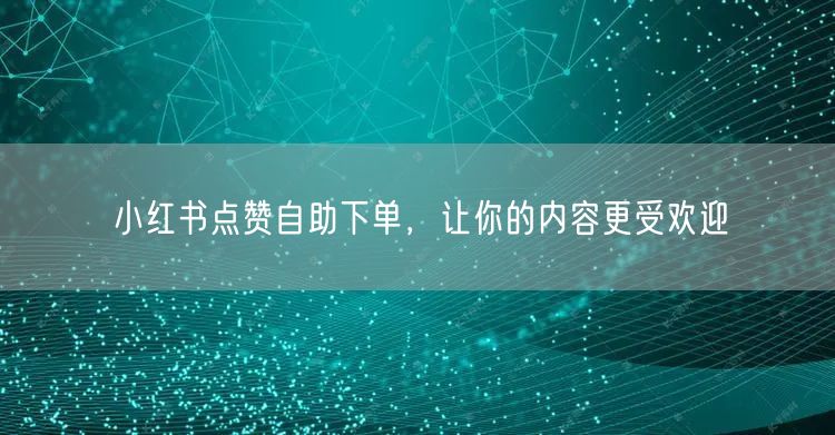 小红书点赞自助下单，让你的内容更受欢迎