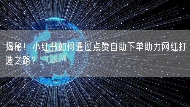 揭秘！小红书如何通过点赞自助下单助力网红打造之路？