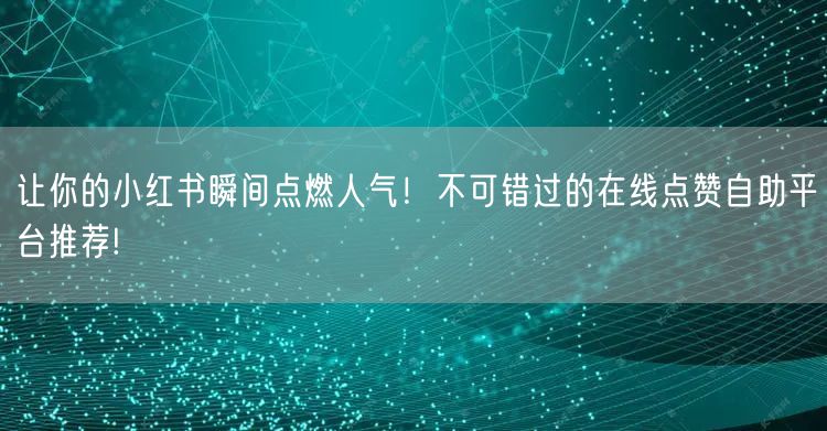让你的小红书瞬间点燃人气！不可错过的在线点赞自助平台推荐!