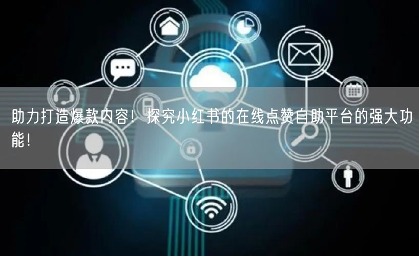 助力打造爆款内容！探究小红书的在线点赞自助平台的强大功能！