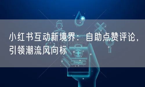 小红书互动新境界：自助点赞评论，引领潮流风向标