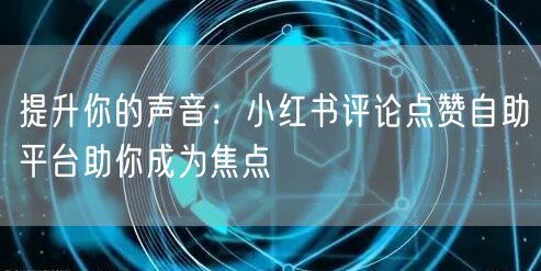提升你的声音：小红书评论点赞自助平台助你成为焦点