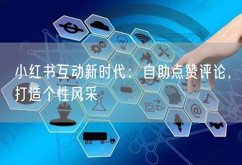 小红书互动新时代：自助点赞评论，打造个性风采