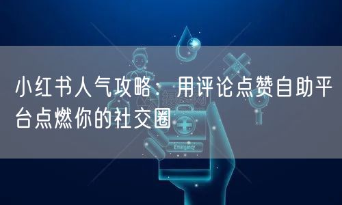 小红书人气攻略：用评论点赞自助平台点燃你的社交圈