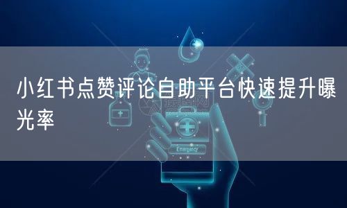 小红书点赞评论自助平台快速提升曝光率