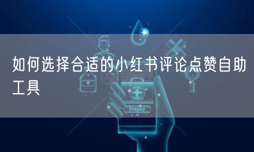 如何选择合适的小红书评论点赞自助工具