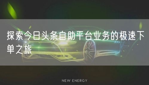 探索今日头条自助平台业务的极速下单之旅