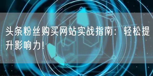 头条粉丝购买网站实战指南：轻松提升影响力！
