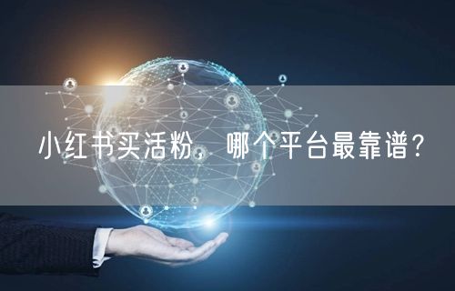 小红书买活粉，哪个平台最靠谱？