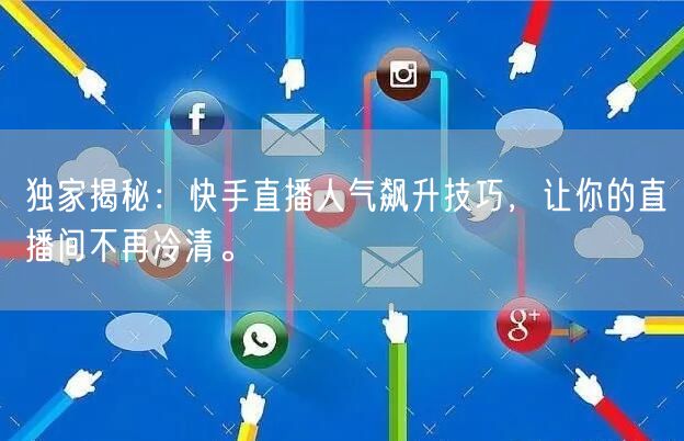 独家揭秘：快手直播人气飙升技巧，让你的直播间不再冷清。