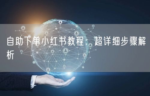 自助下单小红书教程：超详细步骤解析