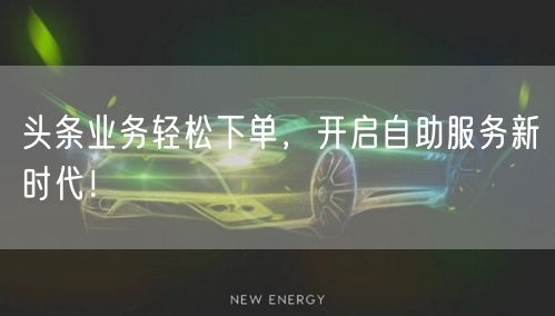 头条业务轻松下单，开启自助服务新时代！