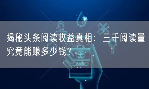 揭秘头条阅读收益真相：三千阅读量究竟能赚多少钱？