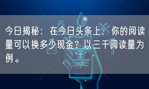 今日揭秘：在今日头条上，你的阅读量可以换多少现金？以三千阅读量为例。