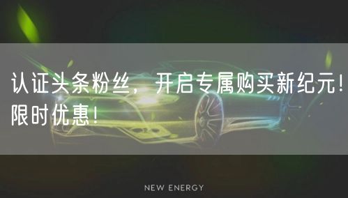 认证头条粉丝，开启专属购买新纪元！限时优惠！