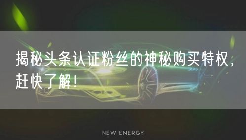 揭秘头条认证粉丝的神秘购买特权，赶快了解！