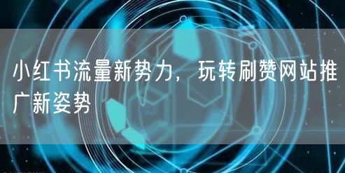 小红书流量新势力，玩转刷赞网站推广新姿势