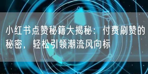 小红书点赞秘籍大揭秘：付费刷赞的秘密，轻松引领潮流风向标