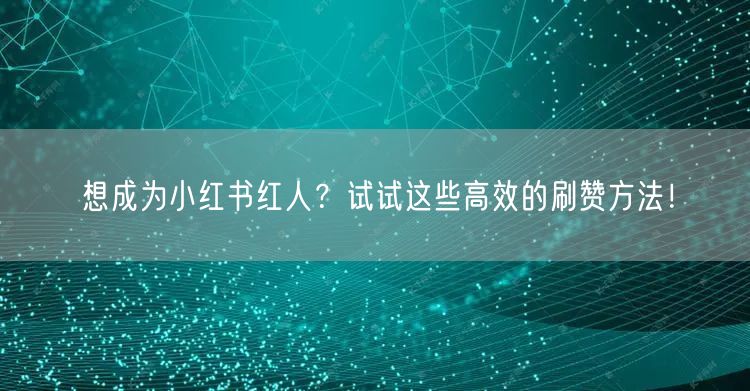 想成为小红书红人？试试这些高效的刷赞方法！