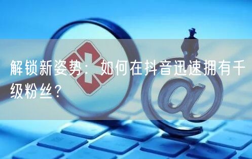 解锁新姿势：如何在抖音迅速拥有千级粉丝？