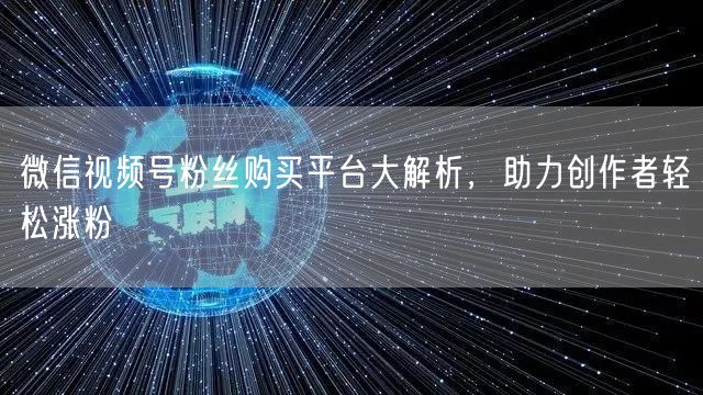 微信视频号粉丝购买平台大解析，助力创作者轻松涨粉
