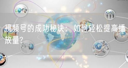视频号的成功秘诀：如何轻松提高播放量?