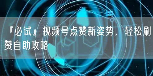 『必试』视频号点赞新姿势，轻松刷赞自助攻略