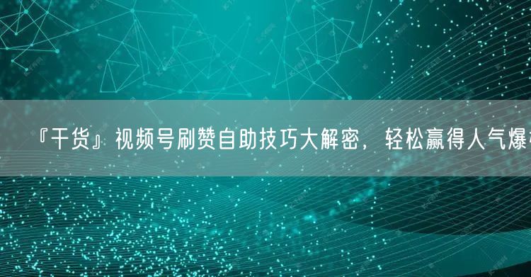 『干货』视频号刷赞自助技巧大解密，轻松赢得人气爆棚