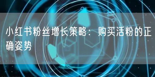 小红书粉丝增长策略：购买活粉的正确姿势