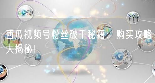 西瓜视频号粉丝破千秘籍：购买攻略大揭秘！