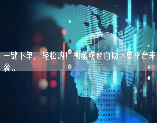一键下单，轻松购！视频粉丝自助下单平台来袭。