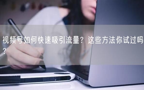 视频号如何快速吸引流量？这些方法你试过吗？
