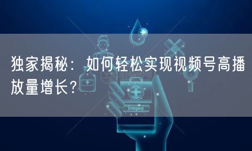 独家揭秘：如何轻松实现视频号高播放量增长？