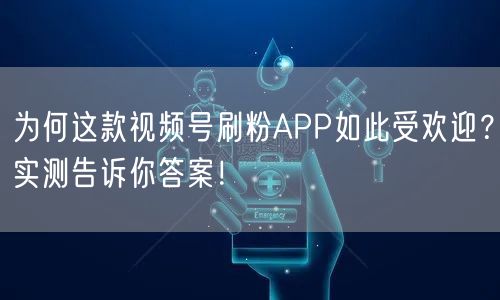 为何这款视频号刷粉APP如此受欢迎？实测告诉你答案！