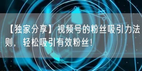 【独家分享】视频号的粉丝吸引力法则，轻松吸引有效粉丝！