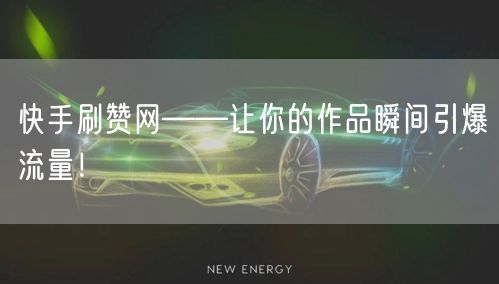 快手刷赞网——让你的作品瞬间引爆流量！