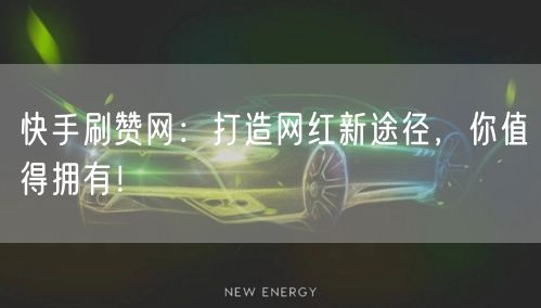 快手刷赞网：打造网红新途径，你值得拥有！