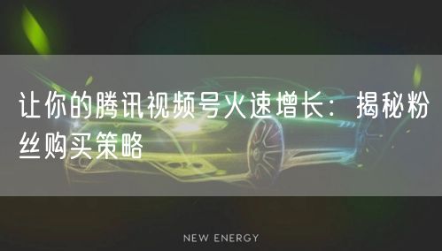 让你的腾讯视频号火速增长：揭秘粉丝购买策略