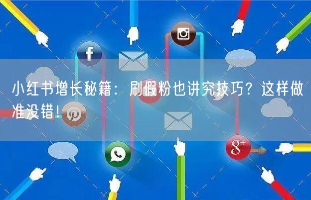 小红书增长秘籍：刷假粉也讲究技巧？这样做准没错！