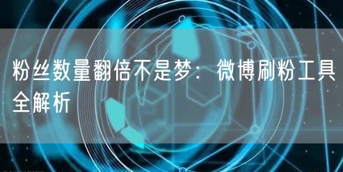 粉丝数量翻倍不是梦：微博刷粉工具全解析