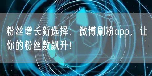 粉丝增长新选择：微博刷粉app，让你的粉丝数飙升！