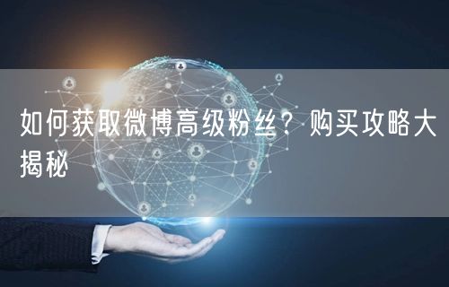 如何获取微博高级粉丝？购买攻略大揭秘